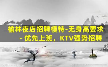 榆林夜店招聘模特-无身高要求 - 优先上班，KTV强势招聘